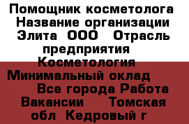 Помощник косметолога › Название организации ­ Элита, ООО › Отрасль предприятия ­ Косметология › Минимальный оклад ­ 25 000 - Все города Работа » Вакансии   . Томская обл.,Кедровый г.